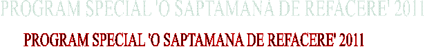 PROGRAM SPECIAL 'O SAPTAMANA DE REFACERE' 2011